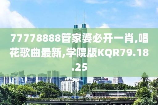 77778888管家婆必开一肖,唱花歌曲最新,学院版KQR79.18.25