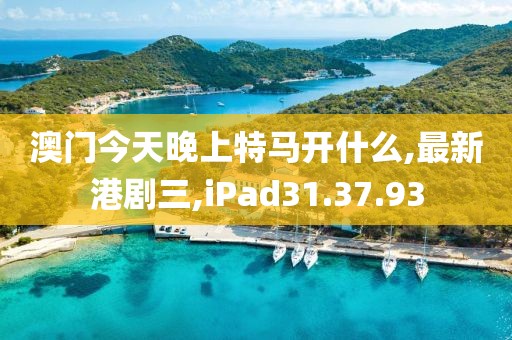 澳门今天晚上特马开什么,最新港剧三,iPad31.37.93