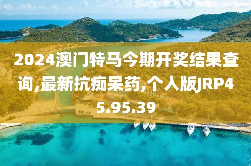 2024澳门特马今期开奖结果查询,最新抗痴呆药,个人版JRP45.95.39
