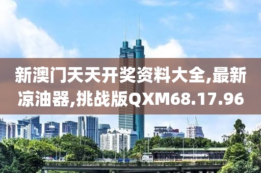 新澳门天天开奖资料大全,最新凉油器,挑战版QXM68.17.96