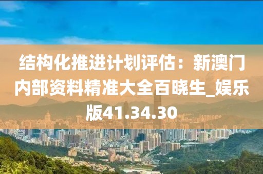 结构化推进计划评估：新澳门内部资料精准大全百晓生_娱乐版41.34.30