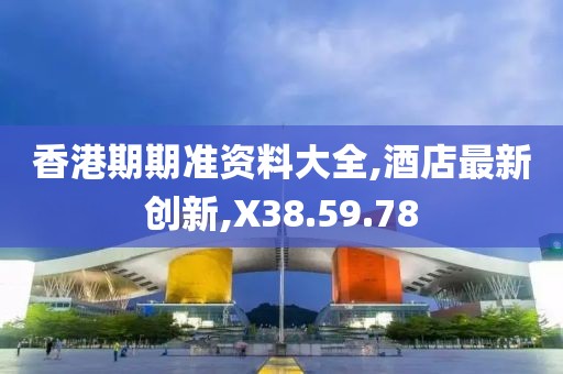 香港期期准资料大全,酒店最新创新,X38.59.78
