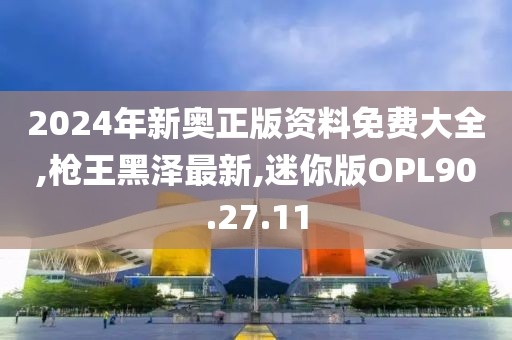2024年新奥正版资料免费大全,枪王黑泽最新,迷你版OPL90.27.11