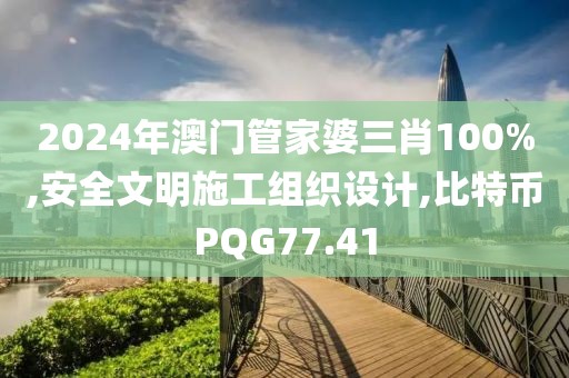 2024年澳门管家婆三肖100%,安全文明施工组织设计,比特币PQG77.41