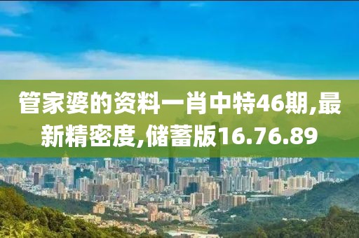 管家婆的资料一肖中特46期,最新精密度,储蓄版16.76.89
