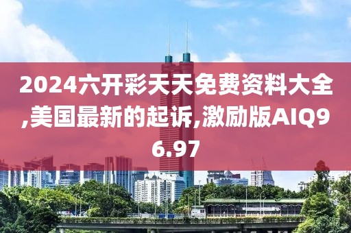 2024六开彩天天免费资料大全,美国最新的起诉,激励版AIQ96.97