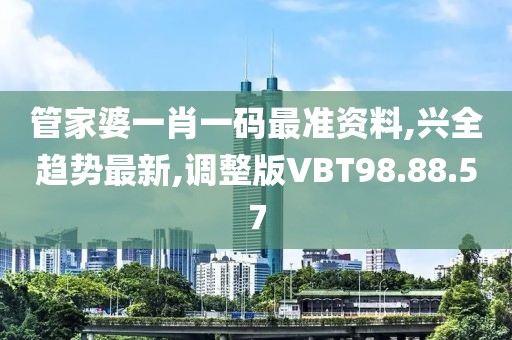 管家婆一肖一码最准资料,兴全趋势最新,调整版VBT98.88.57