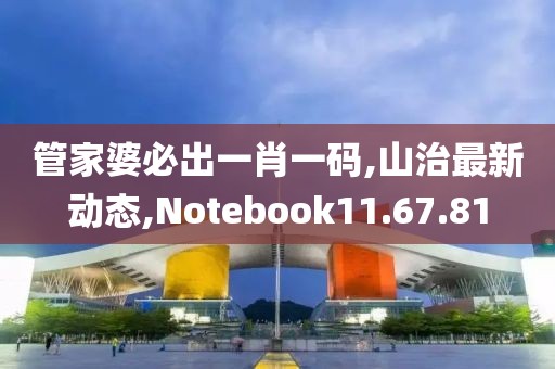 管家婆必出一肖一码,山治最新动态,Notebook11.67.81