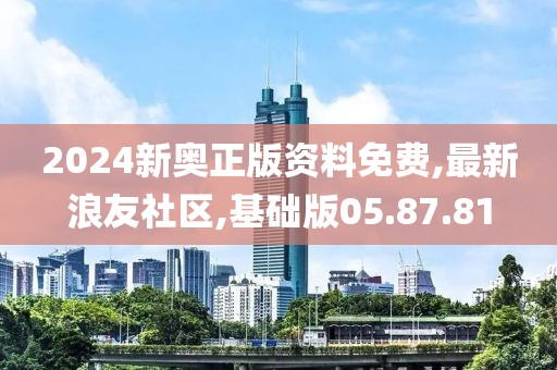 2024新奥正版资料免费,最新浪友社区,基础版05.87.81