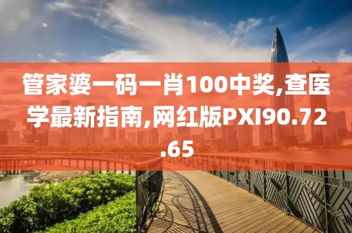 管家婆一码一肖100中奖,查医学最新指南,网红版PXI90.72.65