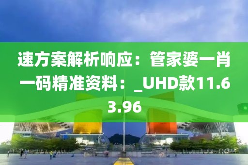 速方案解析响应：管家婆一肖一码精准资料：_UHD款11.63.96