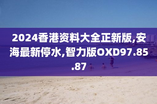 2024香港资料大全正新版,安海最新停水,智力版OXD97.85.87