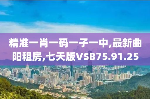 精准一肖一码一子一中,最新曲阳租房,七天版VSB75.91.25