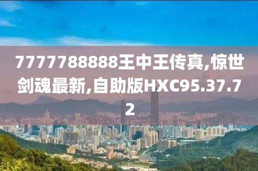 7777788888王中王传真,惊世剑魂最新,自助版HXC95.37.72