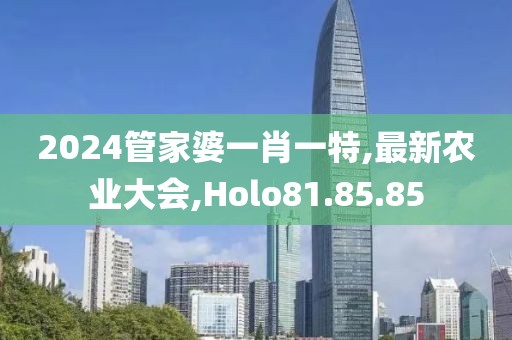 2024管家婆一肖一特,最新农业大会,Holo81.85.85