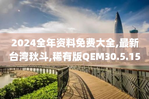 2024全年资料免费大全,最新台湾秋斗,稀有版QEM30.5.15