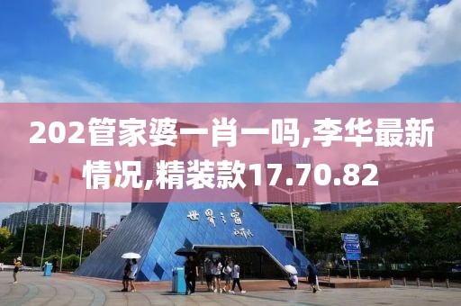 202管家婆一肖一吗,李华最新情况,精装款17.70.82