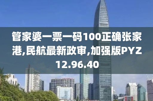 管家婆一票一码100正确张家港,民航最新政审,加强版PYZ12.96.40