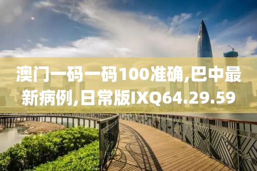 澳门一码一码100准确,巴中最新病例,日常版IXQ64.29.59