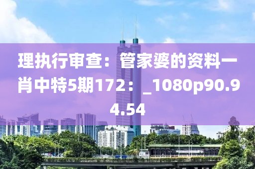 理执行审查：管家婆的资料一肖中特5期172：_1080p90.94.54