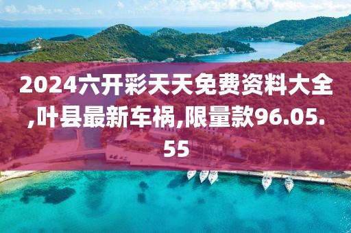 2024六开彩天天免费资料大全,叶县最新车祸,限量款96.05.55