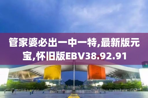 管家婆必出一中一特,最新版元宝,怀旧版EBV38.92.91