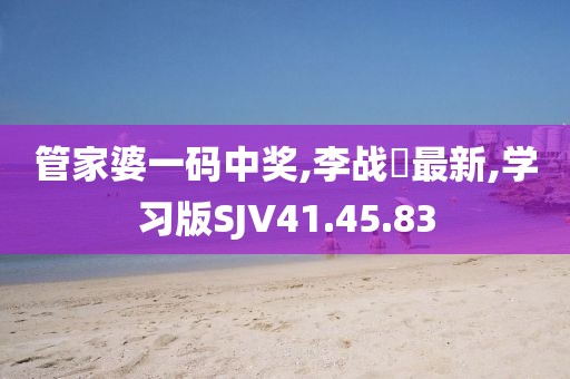 管家婆一码中奖,李战旻最新,学习版SJV41.45.83