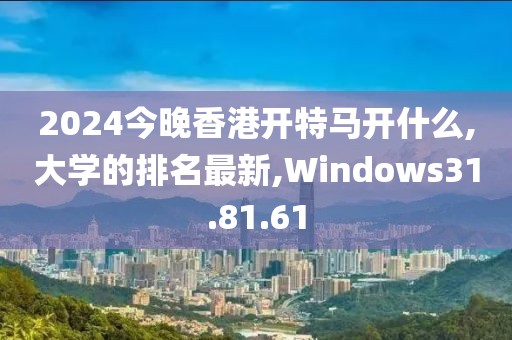 2024今晚香港开特马开什么,大学的排名最新,Windows31.81.61