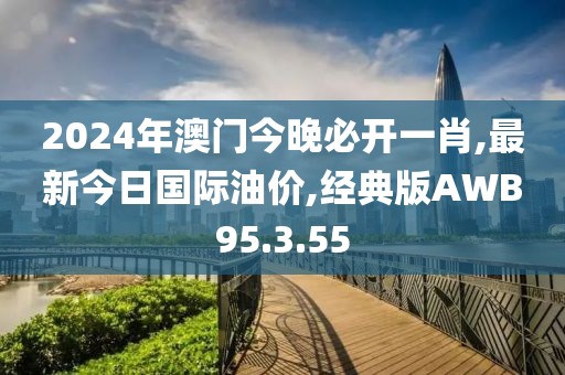 2024年澳门今晚必开一肖,最新今日国际油价,经典版AWB95.3.55