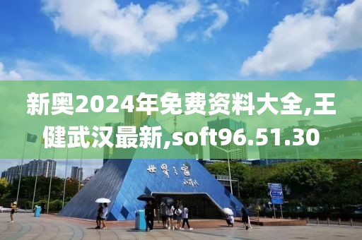 新奥2024年免费资料大全,王健武汉最新,soft96.51.30