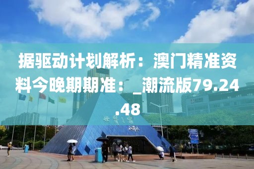 据驱动计划解析：澳门精准资料今晚期期准：_潮流版79.24.48