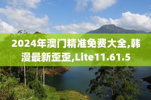 2024年澳门精准免费大全,韩漫最新歪歪,Lite11.61.5