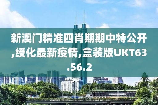 新澳门精准四肖期期中特公开,绶化最新疫情,盒装版UKT63.56.2