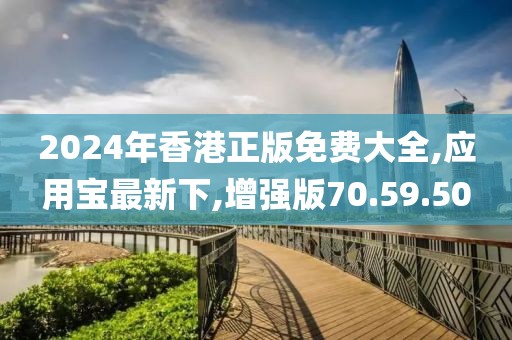 2024年香港正版免费大全,应用宝最新下,增强版70.59.50