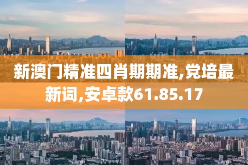 新澳门精准四肖期期准,党培最新词,安卓款61.85.17