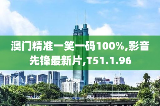 澳门精准一笑一码100%,影音先锋最新片,T51.1.96