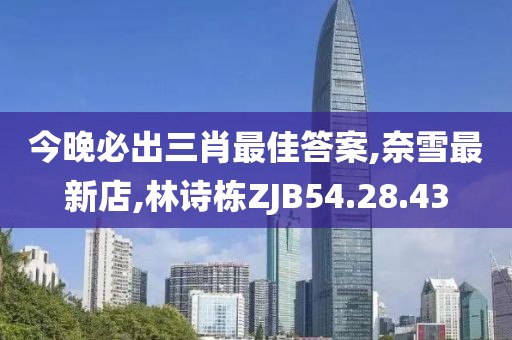 今晚必出三肖最佳答案,奈雪最新店,林诗栋ZJB54.28.43