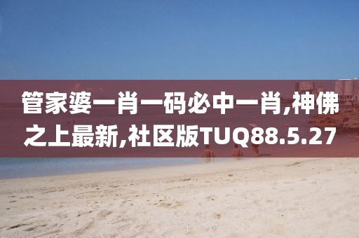 管家婆一肖一码必中一肖,神佛之上最新,社区版TUQ88.5.27