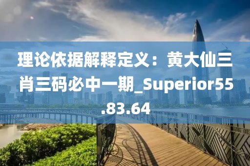 理论依据解释定义：黄大仙三肖三码必中一期_Superior55.83.64
