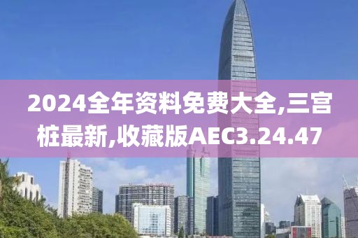 2024全年资料免费大全,三宫桩最新,收藏版AEC3.24.47