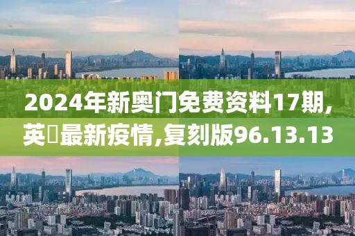 2024年新奥门免费资料17期,英國最新疫情,复刻版96.13.13