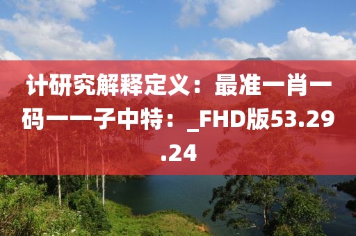 计研究解释定义：最准一肖一码一一子中特：_FHD版53.29.24