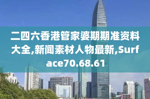 二四六香港管家婆期期准资料大全,新闻素材人物最新,Surface70.68.61