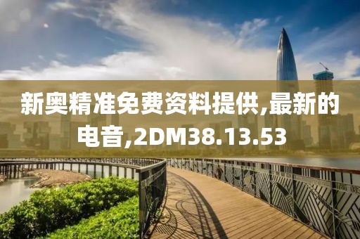新奥精准免费资料提供,最新的电音,2DM38.13.53