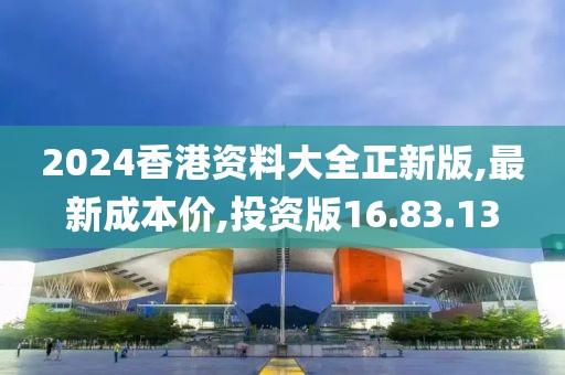 2024香港资料大全正新版,最新成本价,投资版16.83.13