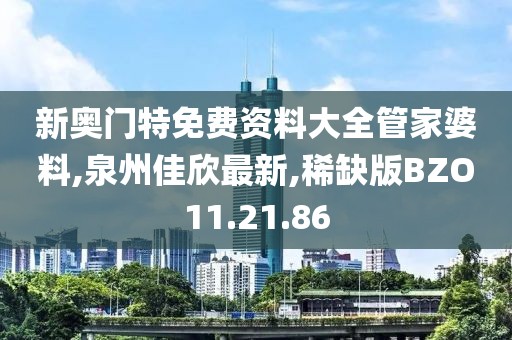 新奥门特免费资料大全管家婆料,泉州佳欣最新,稀缺版BZO11.21.86