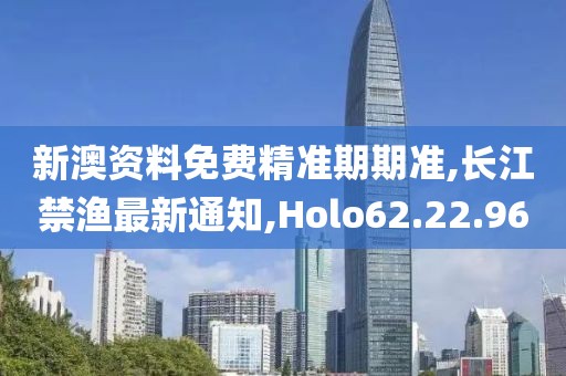 新澳资料免费精准期期准,长江禁渔最新通知,Holo62.22.96