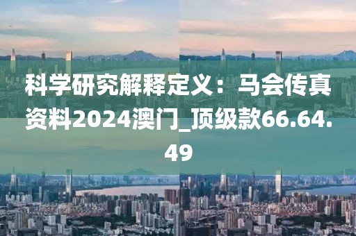 科学研究解释定义：马会传真资料2024澳门_顶级款66.64.49