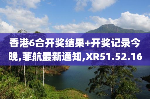 香港6合开奖结果+开奖记录今晚,菲航最新通知,XR51.52.16
