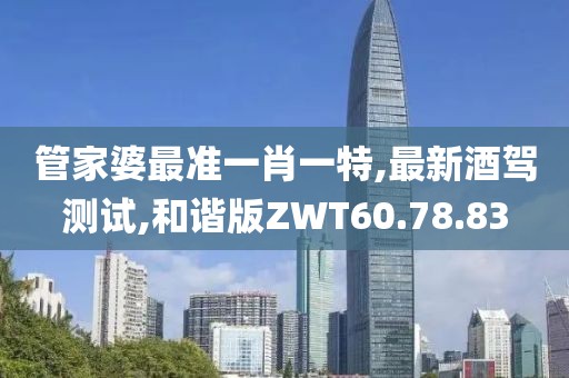 管家婆最准一肖一特,最新酒驾测试,和谐版ZWT60.78.83
